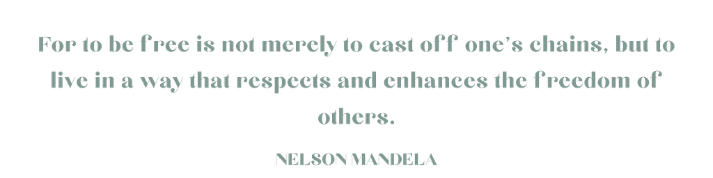 For to be free is not merely to cast off one's chains, but to live in a way that respects and enhances the freedom of others. - Nelson Mandela