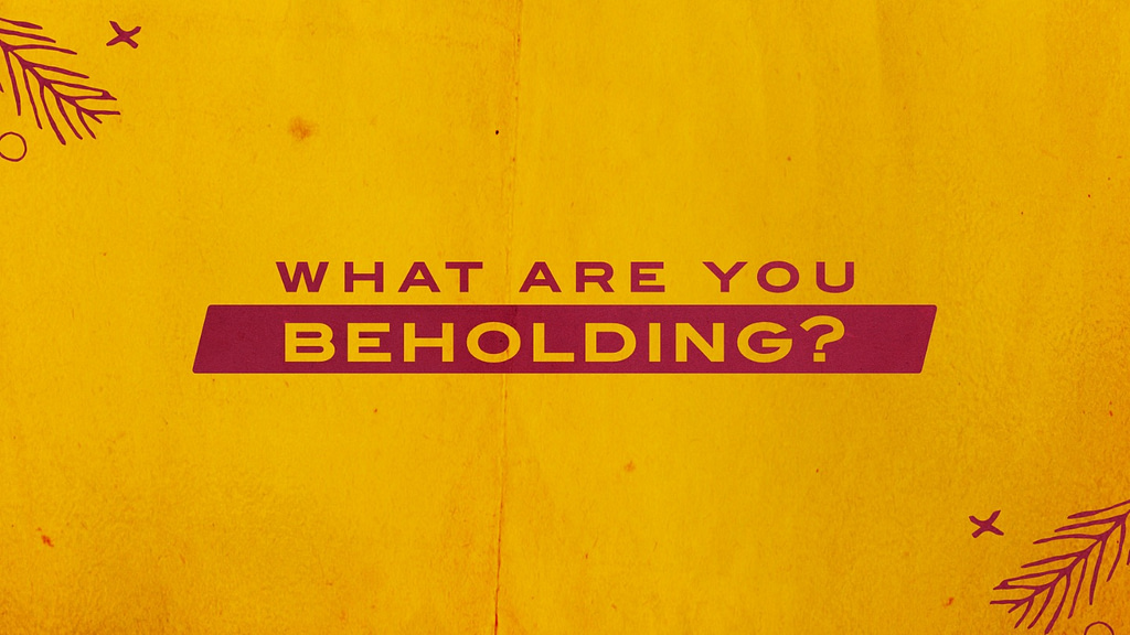 What Are You Beholding?