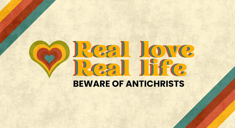Real Love, Real Life | Pt 3. “Beware of AntiChrists”