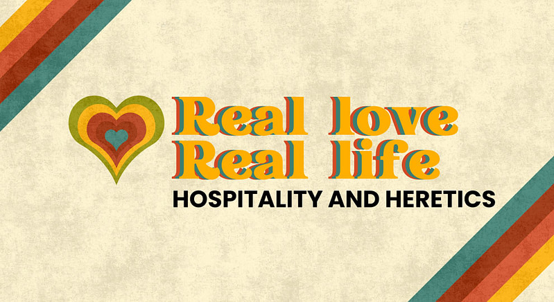 Real Love, Real Life | “Hospitality and Heretics”