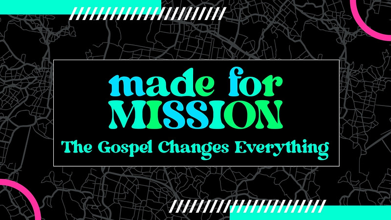 MADE FOR MISSION | “The Gospel Changes Everything”
