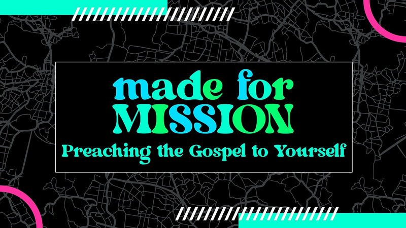 MADE FOR MISSION | “Preaching the Gospel to Yourself”
