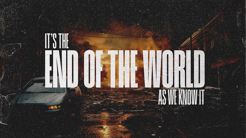 It’s The End of the World As We Know It