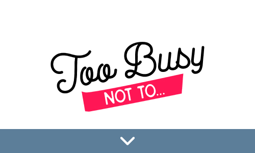 TOO BUSY NOT TO...